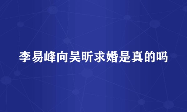 李易峰向吴昕求婚是真的吗