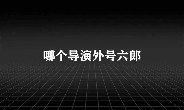 哪个导演外号六郎