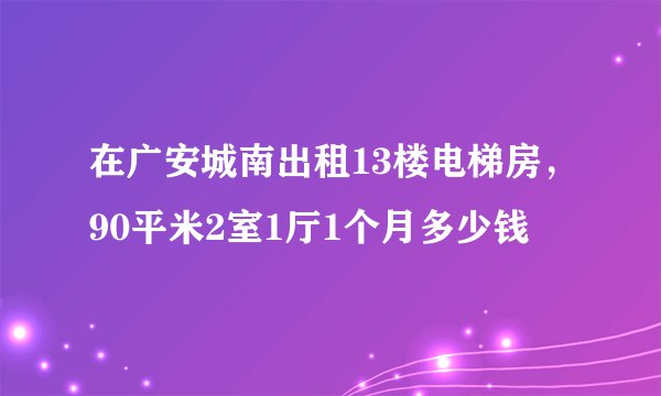 在广安城南出租13楼电梯房，90平米2室1厅1个月多少钱