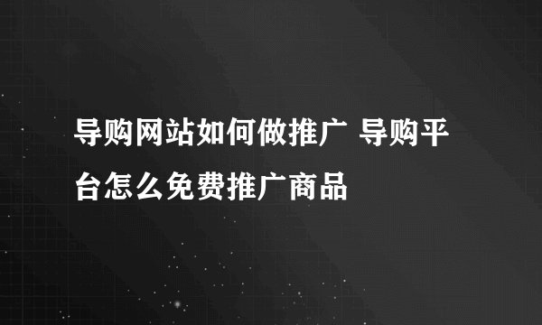 导购网站如何做推广 导购平台怎么免费推广商品