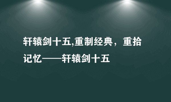 轩辕剑十五,重制经典，重拾记忆——轩辕剑十五