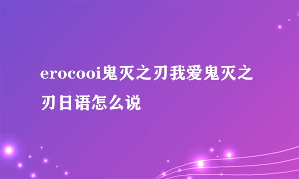 erocooi鬼灭之刃我爱鬼灭之刃日语怎么说
