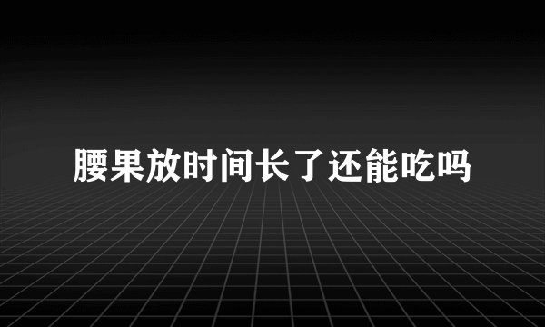 腰果放时间长了还能吃吗
