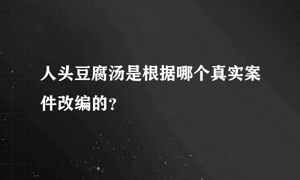 人头豆腐汤是根据哪个真实案件改编的？