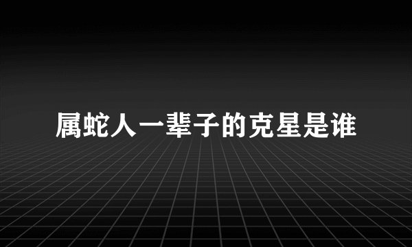 属蛇人一辈子的克星是谁
