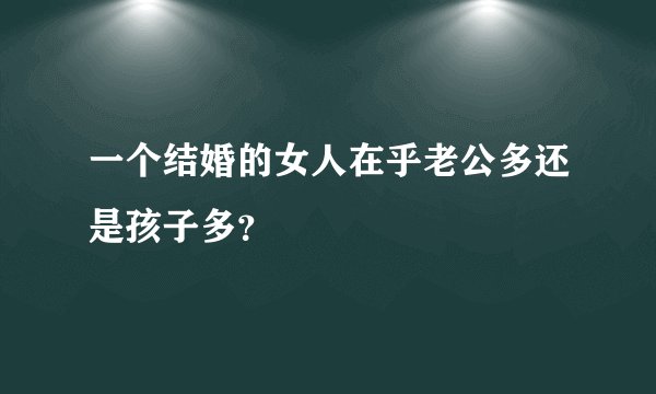 一个结婚的女人在乎老公多还是孩子多？