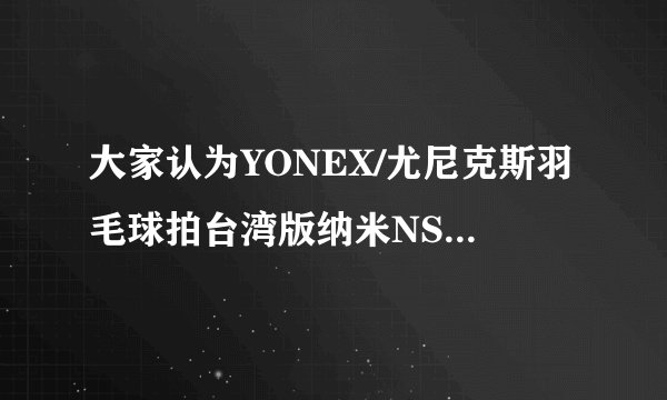 大家认为YONEX/尤尼克斯羽毛球拍台湾版纳米NS9000如何?