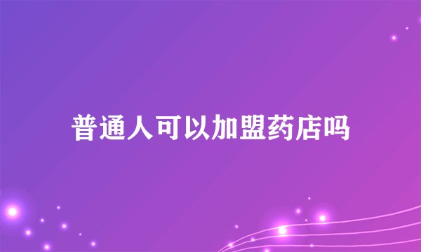 普通人可以加盟药店吗