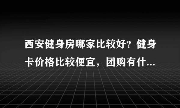 西安健身房哪家比较好？健身卡价格比较便宜，团购有什么优惠?