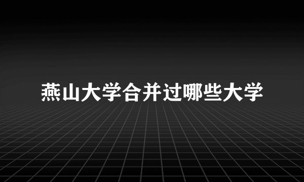 燕山大学合并过哪些大学