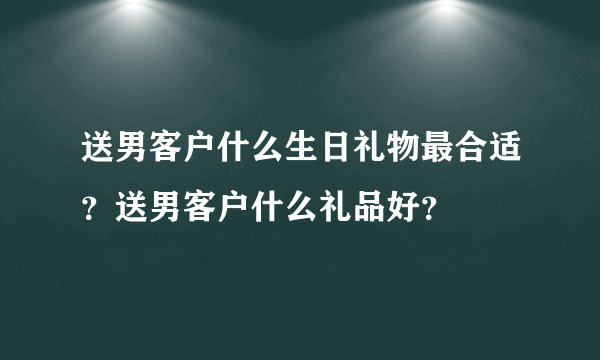 送男客户什么生日礼物最合适？送男客户什么礼品好？