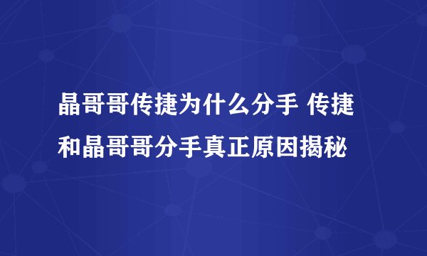 晶哥哥传捷为什么分手 传捷和晶哥哥分手真正原因揭秘
