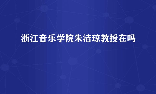 浙江音乐学院朱洁琼教授在吗