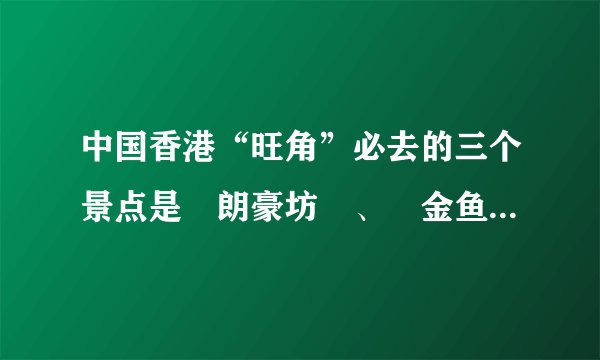 中国香港“旺角”必去的三个景点是‌朗豪坊‌、‌金鱼街‌和‌波鞋