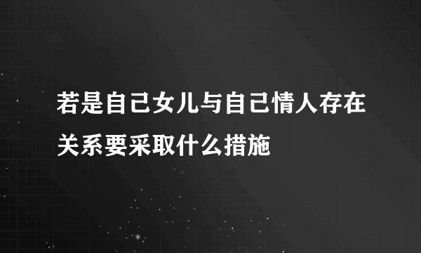 若是自己女儿与自己情人存在关系要采取什么措施