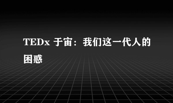 TEDx 于宙：我们这一代人的困惑