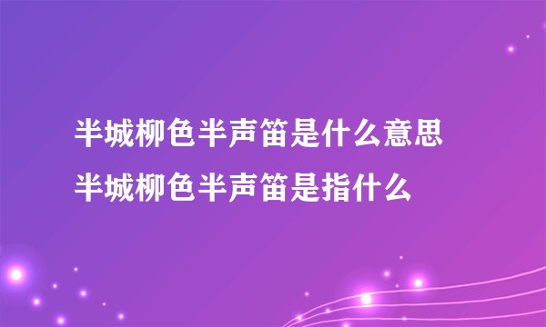 半城柳色半声笛是什么意思 半城柳色半声笛是指什么