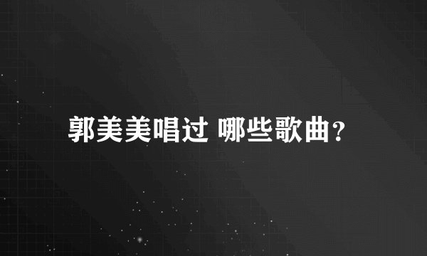 郭美美唱过 哪些歌曲？