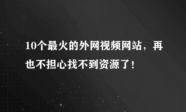 10个最火的外网视频网站，再也不担心找不到资源了！