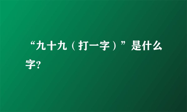 “九十九（打一字）”是什么字？