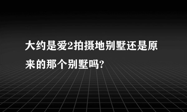 大约是爱2拍摄地别墅还是原来的那个别墅吗?