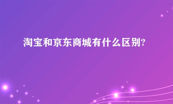 淘宝和京东商城有什么区别?