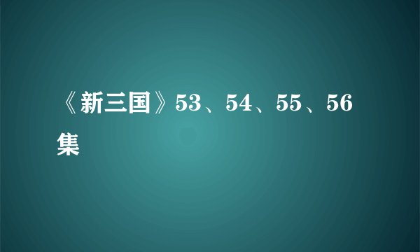 《新三国》53、54、55、56集