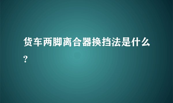 货车两脚离合器换挡法是什么?