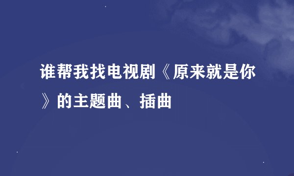 谁帮我找电视剧《原来就是你》的主题曲、插曲
