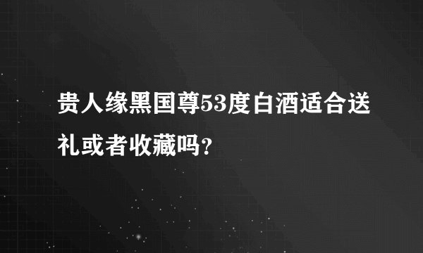 贵人缘黑国尊53度白酒适合送礼或者收藏吗？