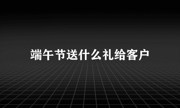 端午节送什么礼给客户