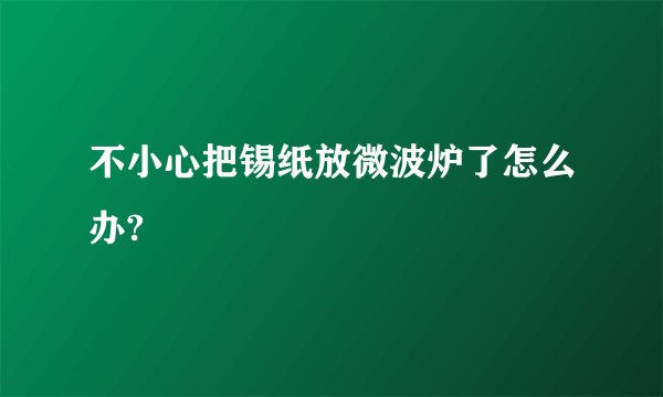 不小心把锡纸放微波炉了怎么办?