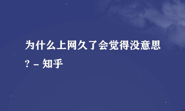 为什么上网久了会觉得没意思? - 知乎