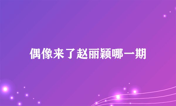 偶像来了赵丽颖哪一期