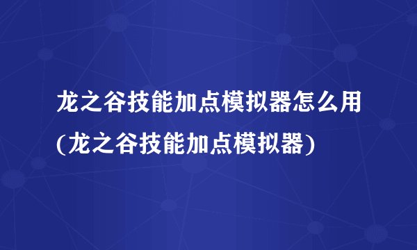 龙之谷技能加点模拟器怎么用(龙之谷技能加点模拟器)