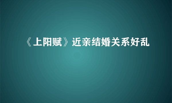 《上阳赋》近亲结婚关系好乱