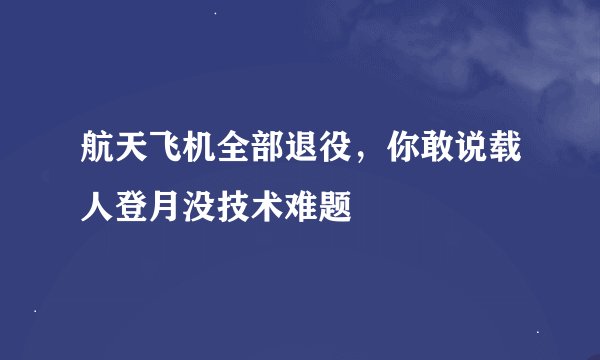 航天飞机全部退役，你敢说载人登月没技术难题