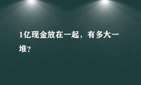 1亿现金放在一起，有多大一堆？