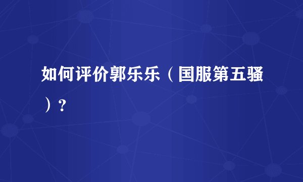 如何评价郭乐乐(国服第五骚)?
