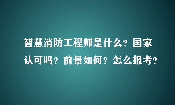 智慧消防工程师是什么？国家认可吗？前景如何？怎么报考？