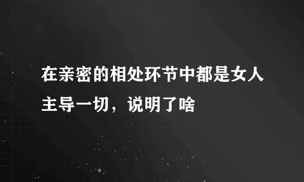 在亲密的相处环节中都是女人主导一切，说明了啥