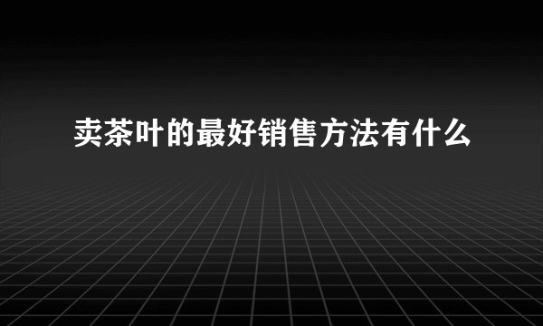 卖茶叶的最好销售方法有什么