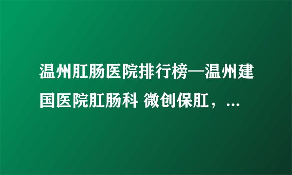 温州肛肠医院排行榜—温州建国医院肛肠科 微创保肛，中西医结合