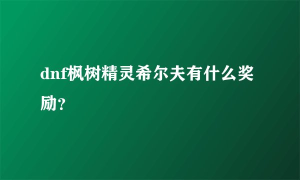 dnf枫树精灵希尔夫有什么奖励？
