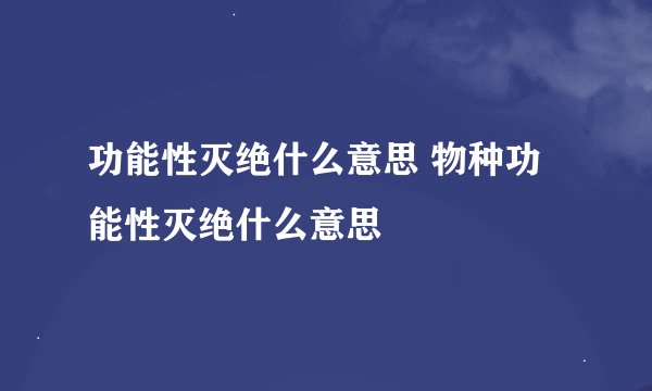 功能性灭绝什么意思 物种功能性灭绝什么意思