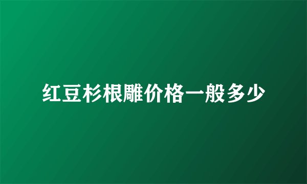 红豆杉根雕价格一般多少