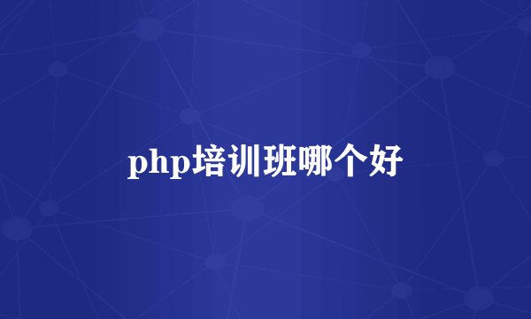 php培训班哪个好
