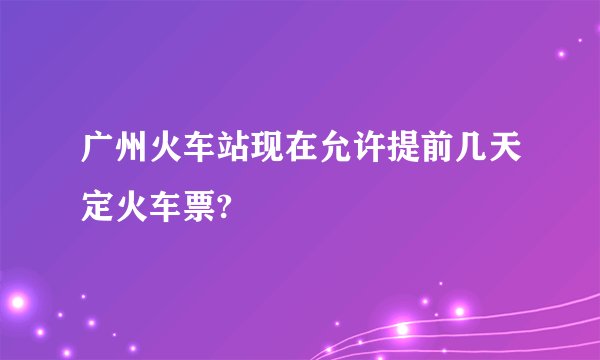 广州火车站现在允许提前几天定火车票?
