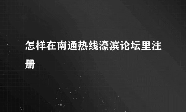 怎样在南通热线濠滨论坛里注册