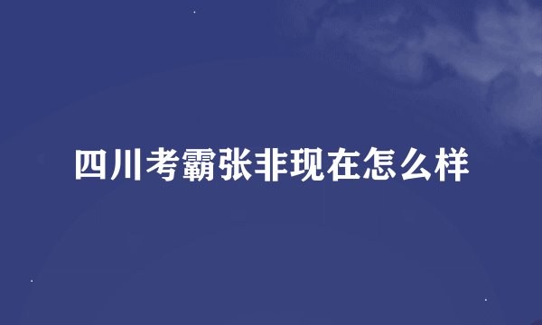 四川考霸张非现在怎么样